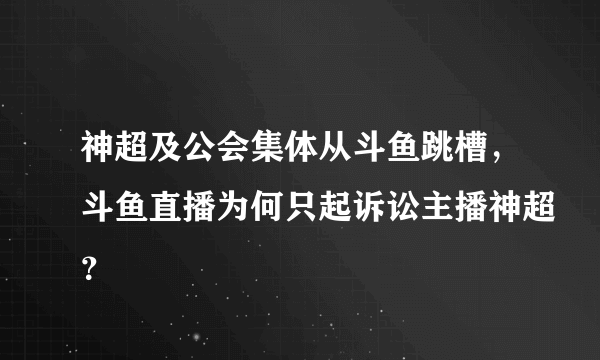 神超及公会集体从斗鱼跳槽，斗鱼直播为何只起诉讼主播神超？