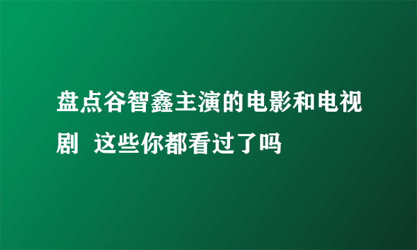 盘点谷智鑫主演的电影和电视剧  这些你都看过了吗