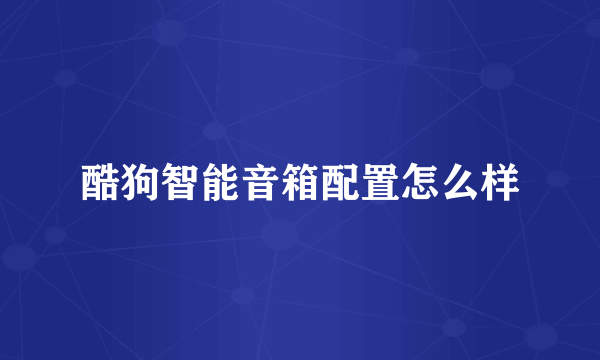 酷狗智能音箱配置怎么样