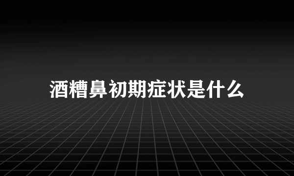 酒糟鼻初期症状是什么