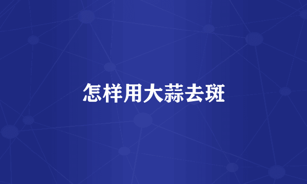 怎样用大蒜去斑