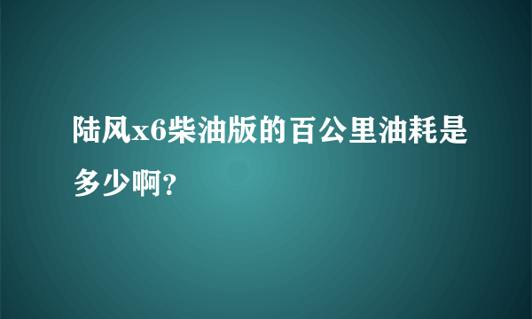 陆风x6柴油版的百公里油耗是多少啊？