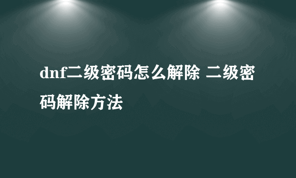 dnf二级密码怎么解除 二级密码解除方法