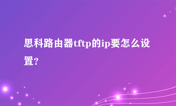 思科路由器tftp的ip要怎么设置？