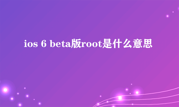ios 6 beta版root是什么意思
