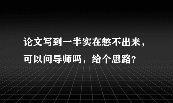 论文写到一半实在憋不出来，可以问导师吗，给个思路？