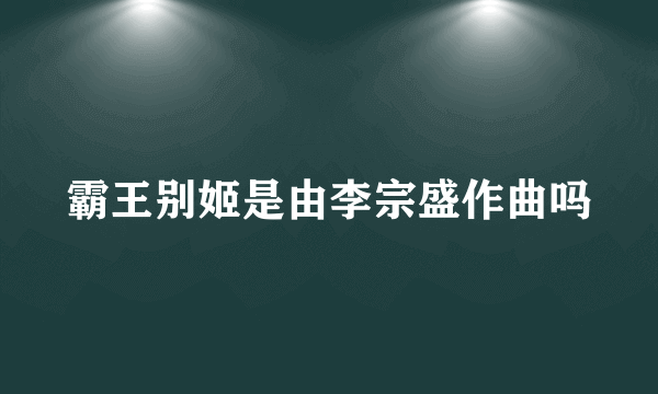 霸王别姬是由李宗盛作曲吗
