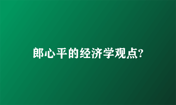 郎心平的经济学观点?