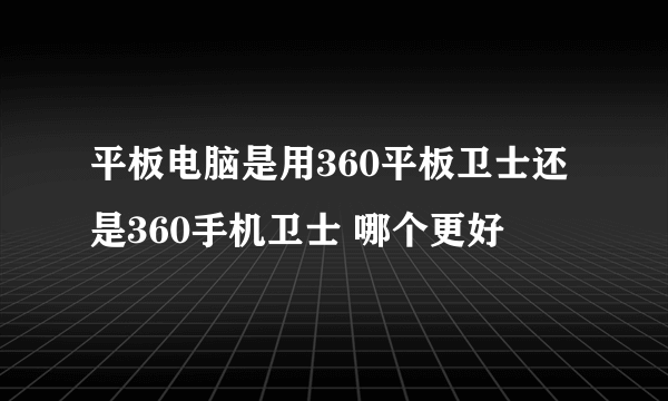 平板电脑是用360平板卫士还是360手机卫士 哪个更好