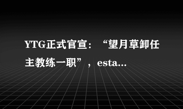 YTG正式官宣：“望月草卸任主教练一职”，estar粉丝艾特自家官博建议引入，你怎么看？
