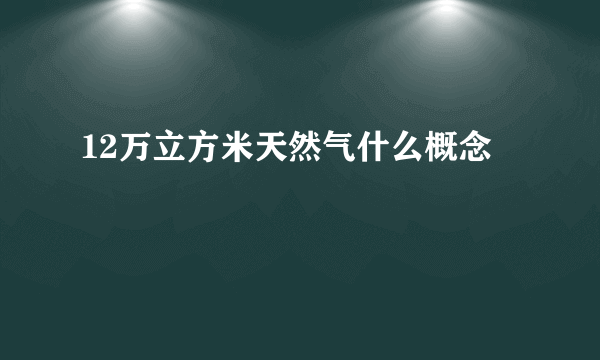 12万立方米天然气什么概念