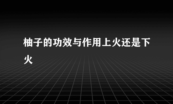 柚子的功效与作用上火还是下火