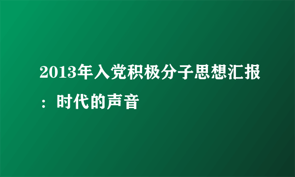 2013年入党积极分子思想汇报：时代的声音