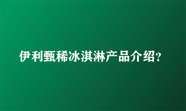 伊利甄稀冰淇淋产品介绍？