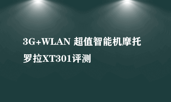 3G+WLAN 超值智能机摩托罗拉XT301评测