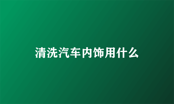 清洗汽车内饰用什么
