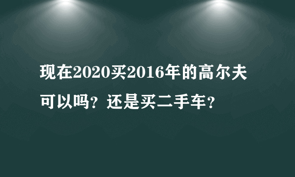 现在2020买2016年的高尔夫可以吗？还是买二手车？