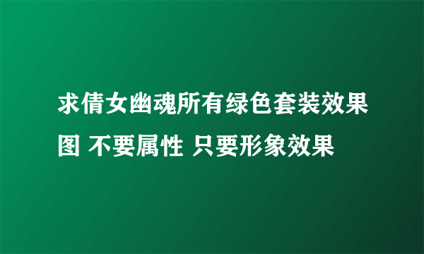 求倩女幽魂所有绿色套装效果图 不要属性 只要形象效果