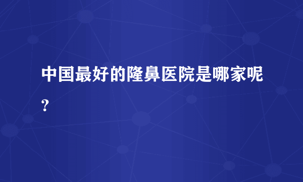 中国最好的隆鼻医院是哪家呢？