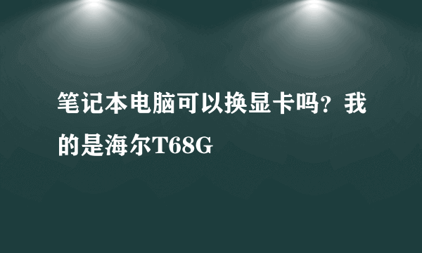 笔记本电脑可以换显卡吗？我的是海尔T68G