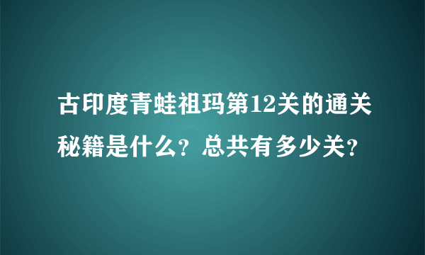 古印度青蛙祖玛第12关的通关秘籍是什么？总共有多少关？