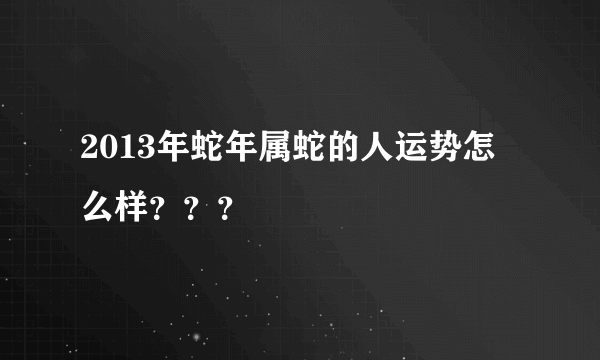 2013年蛇年属蛇的人运势怎么样？？？