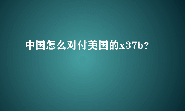 中国怎么对付美国的x37b？