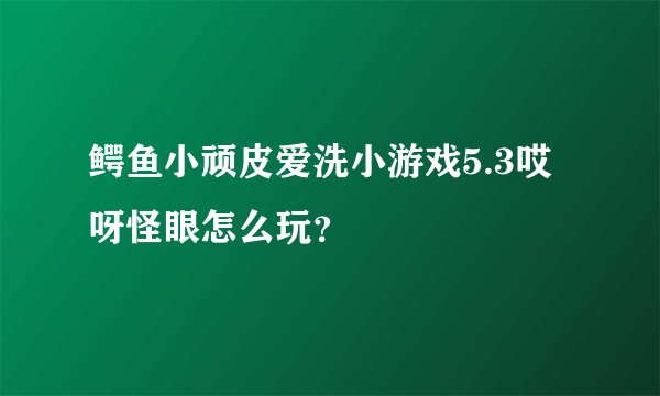 鳄鱼小顽皮爱洗小游戏5.3哎呀怪眼怎么玩？
