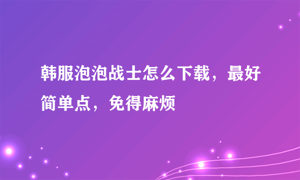 韩服泡泡战士怎么下载，最好简单点，免得麻烦