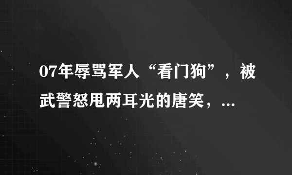 07年辱骂军人“看门狗”，被武警怒甩两耳光的唐笑，现过得怎样？