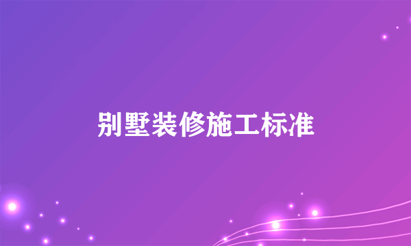 别墅装修施工标准