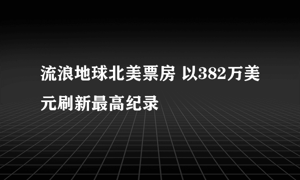 流浪地球北美票房 以382万美元刷新最高纪录