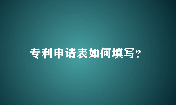 专利申请表如何填写？