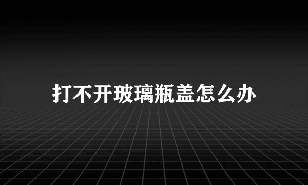 打不开玻璃瓶盖怎么办