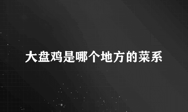 大盘鸡是哪个地方的菜系