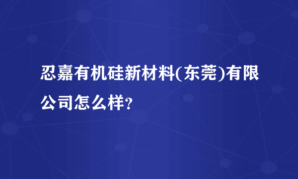 忍嘉有机硅新材料(东莞)有限公司怎么样？
