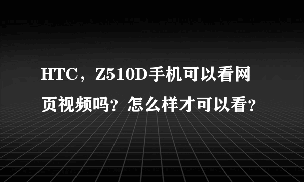HTC，Z510D手机可以看网页视频吗？怎么样才可以看？
