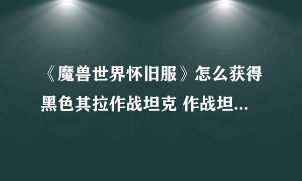 《魔兽世界怀旧服》怎么获得黑色其拉作战坦克 作战坦克获取攻略