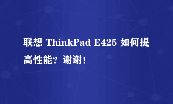 联想 ThinkPad E425 如何提高性能？谢谢！