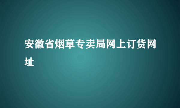 安徽省烟草专卖局网上订货网址