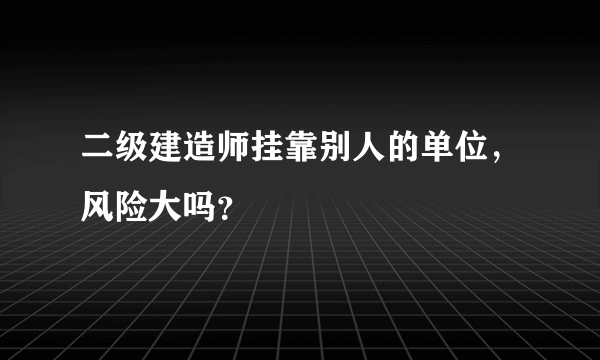 二级建造师挂靠别人的单位，风险大吗？