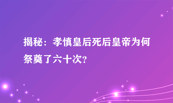 揭秘：孝慎皇后死后皇帝为何祭奠了六十次？