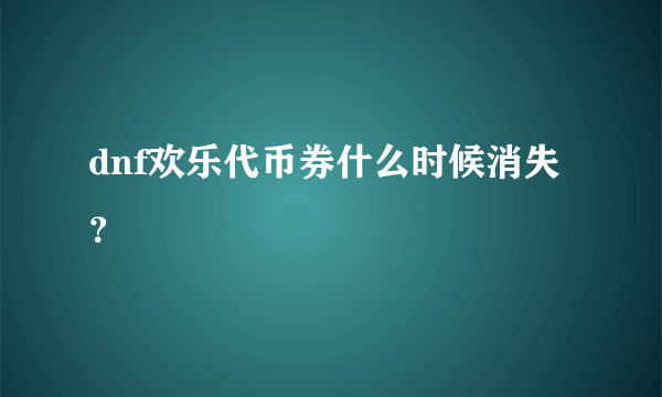 dnf欢乐代币券什么时候消失？