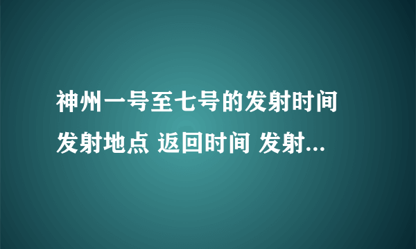 神州一号至七号的发射时间 发射地点 返回时间 发射时的基本情况