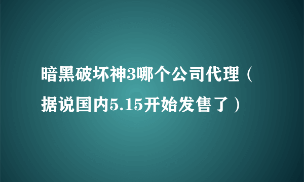 暗黑破坏神3哪个公司代理（据说国内5.15开始发售了）