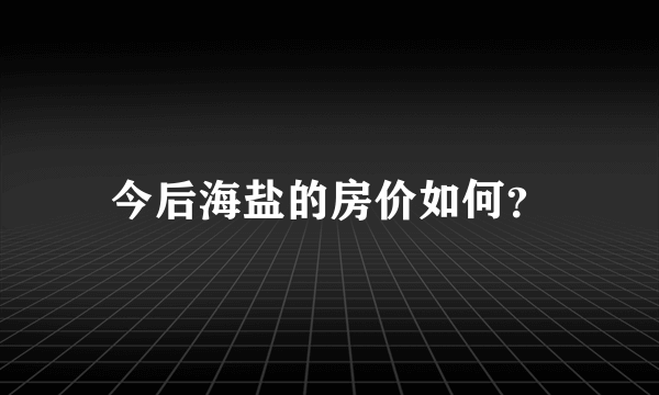 今后海盐的房价如何？