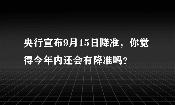 央行宣布9月15日降准，你觉得今年内还会有降准吗？
