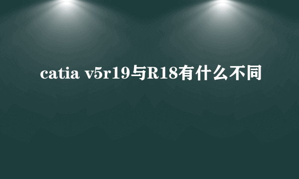catia v5r19与R18有什么不同