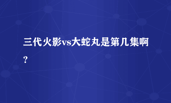 三代火影vs大蛇丸是第几集啊？