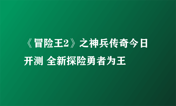 《冒险王2》之神兵传奇今日开测 全新探险勇者为王